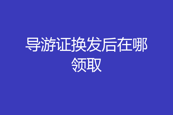 导游证换发后在哪领取
