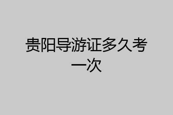贵阳导游证多久考一次
