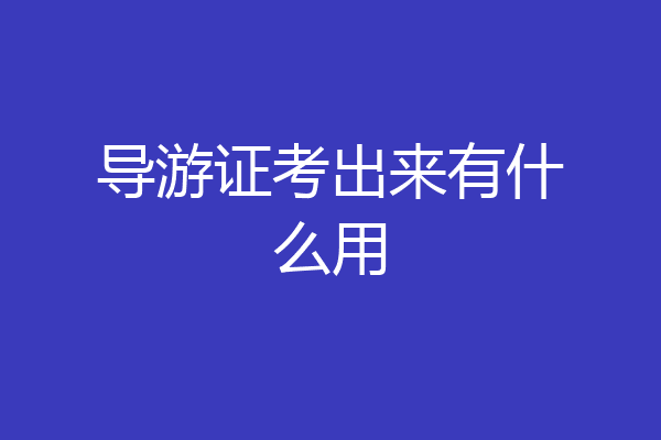 导游证考出来有什么用