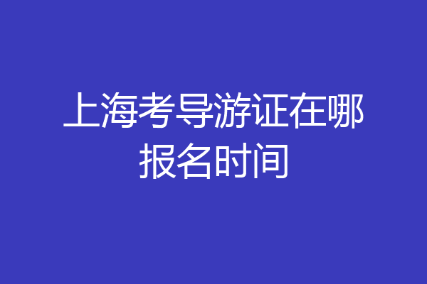 上海考导游证在哪报名时间