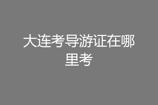 大连考导游证在哪里考