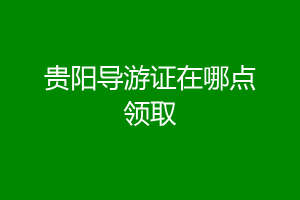 贵阳导游证在哪点领取