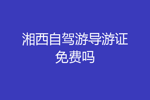 湘西自驾游导游证免费吗