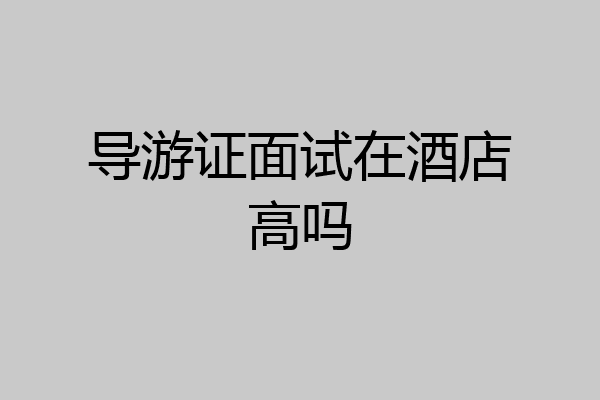 导游证面试在酒店高吗