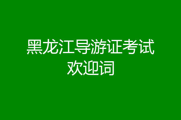 黑龙江导游证考试欢迎词