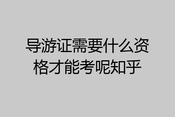 导游证需要什么资格才能考呢知乎