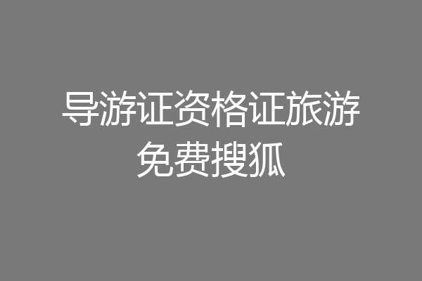 导游证资格证旅游免费搜狐