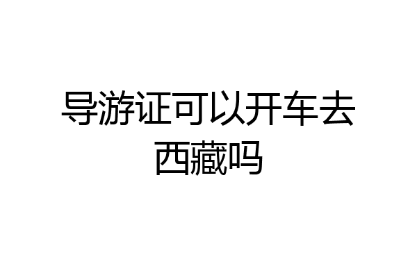 导游证可以开车去西藏吗