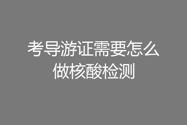 考导游证需要怎么做核酸检测