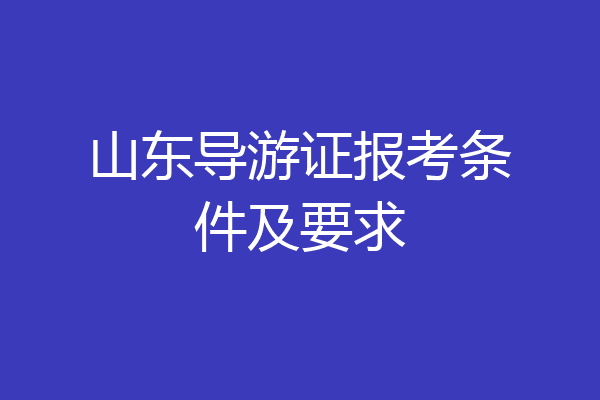 山东导游证报考条件及要求