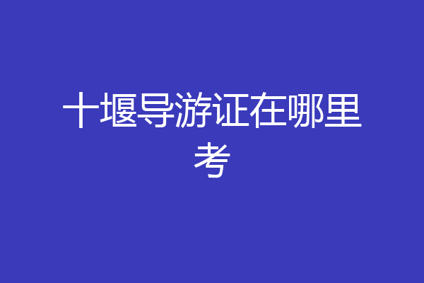 十堰导游证在哪里考