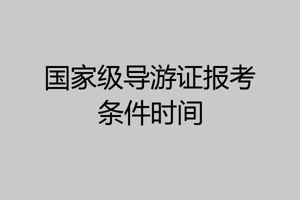 国家级导游证报考条件时间