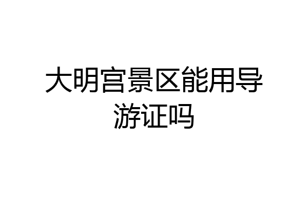 大明宫景区能用导游证吗