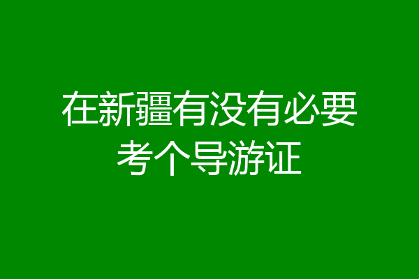 在新疆有没有必要考个导游证