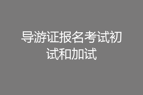 导游证报名考试初试和加试
