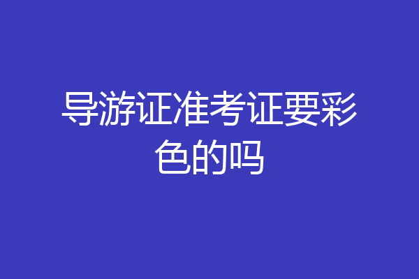 导游证准考证要彩色的吗