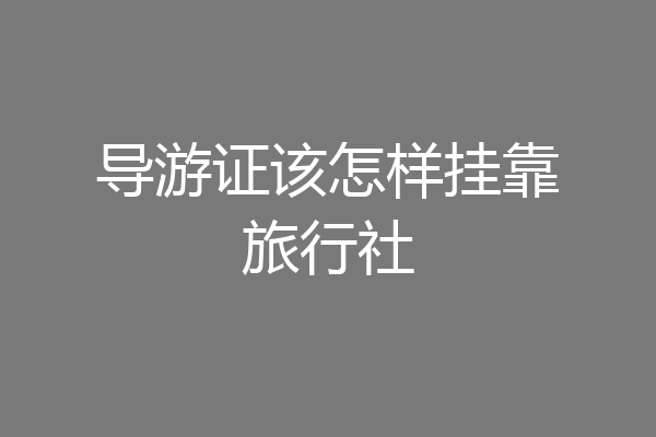 导游证该怎样挂靠旅行社