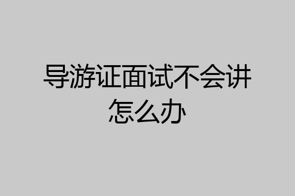 导游证面试不会讲怎么办