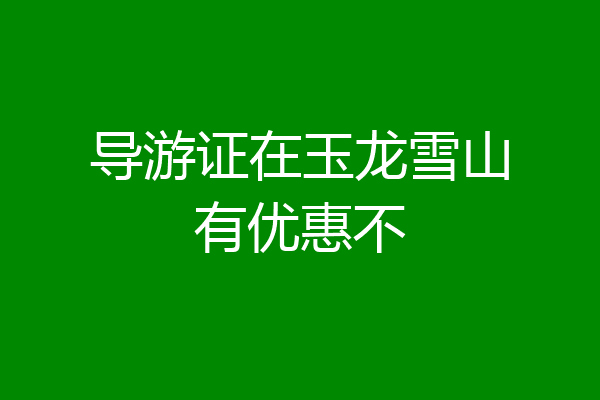 导游证在玉龙雪山有优惠不