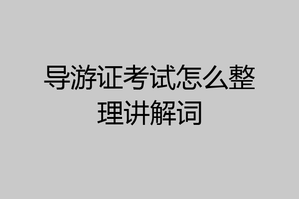 导游证考试怎么整理讲解词