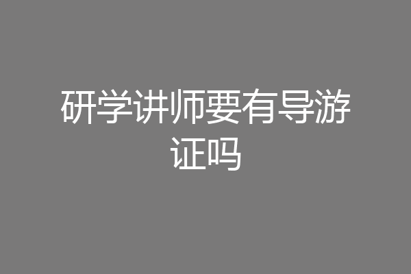 研学讲师要有导游证吗