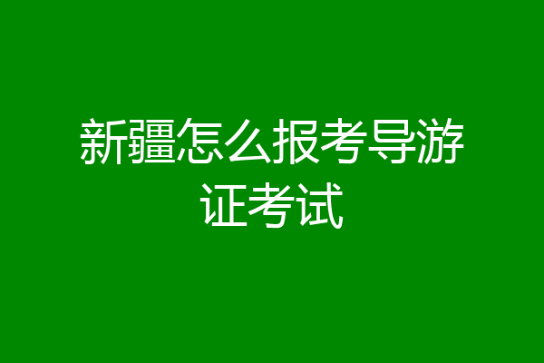 新疆怎么报考导游证考试
