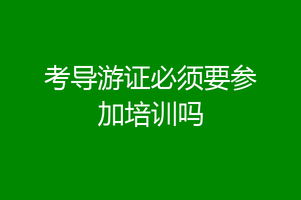 考导游证必须要参加培训吗