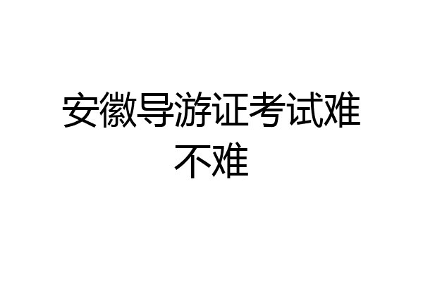 安徽导游证考试难不难