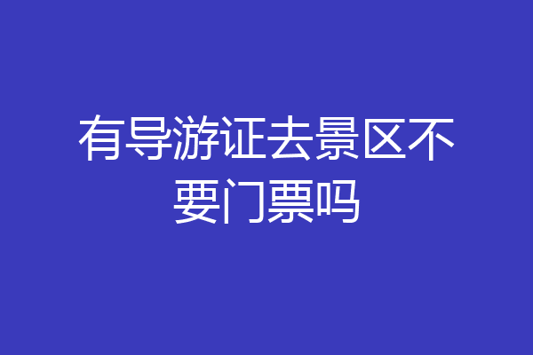 有导游证去景区不要门票吗