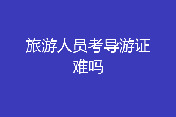 旅游人员考导游证难吗