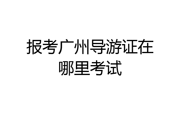 报考广州导游证在哪里考试