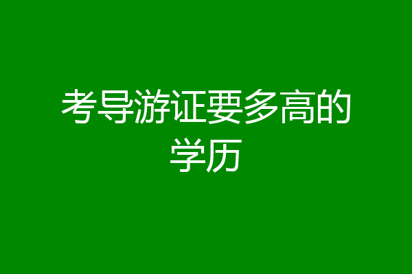 考导游证要多高的学历