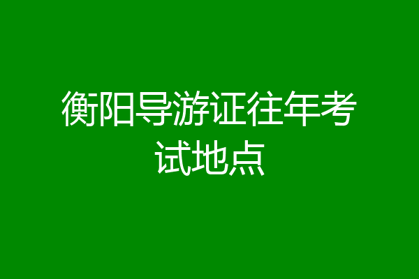 衡阳导游证往年考试地点