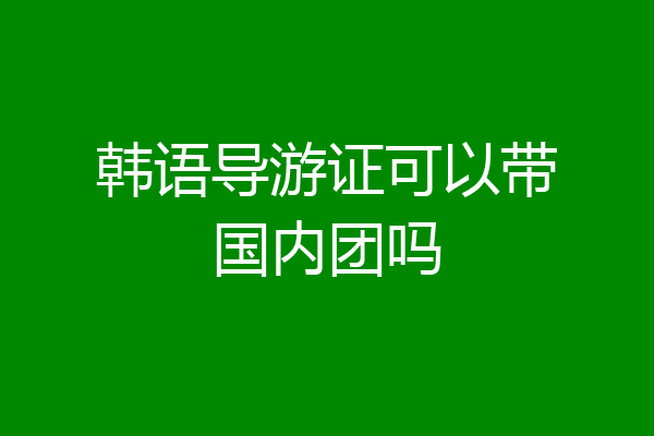 韩语导游证可以带国内团吗