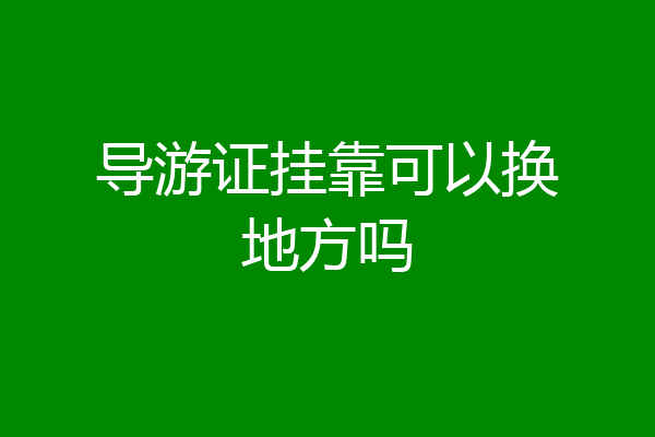 导游证挂靠可以换地方吗