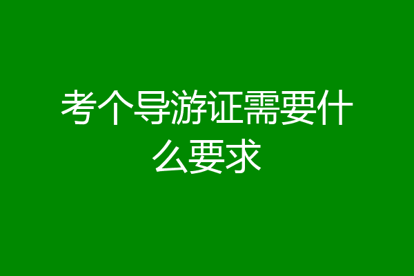 考个导游证需要什么要求