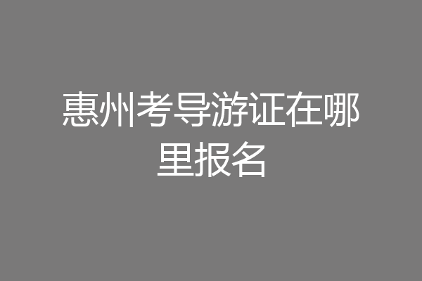 惠州考导游证在哪里报名