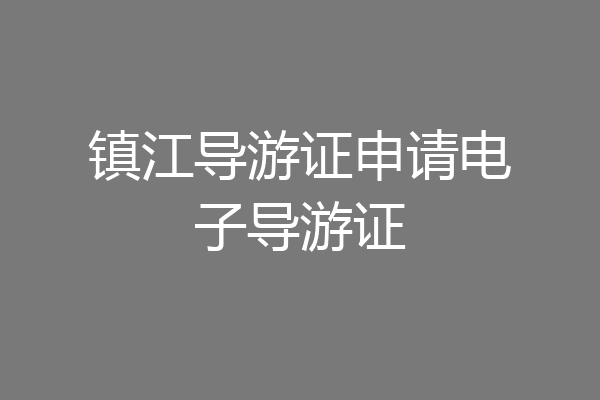镇江导游证申请电子导游证