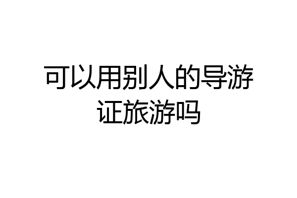 可以用别人的导游证旅游吗