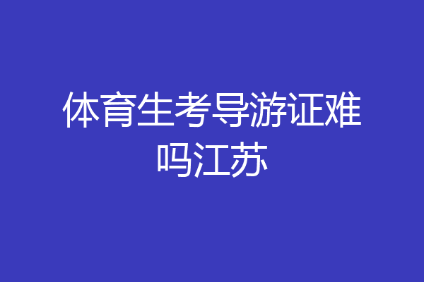 体育生考导游证难吗江苏