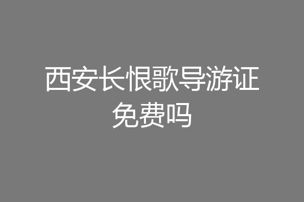 西安长恨歌导游证免费吗