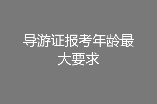 导游证报考年龄最大要求