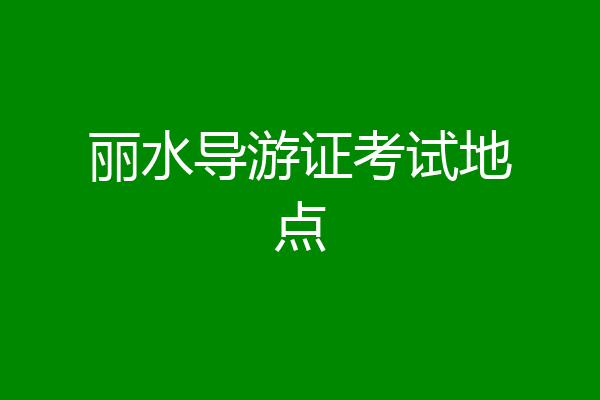 丽水导游证考试地点