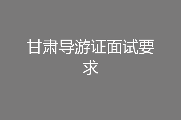 甘肃导游证面试要求