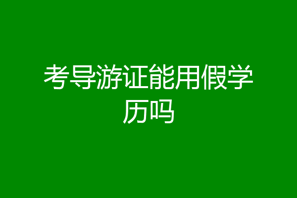 考导游证能用假学历吗