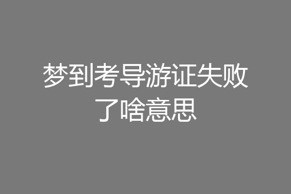 梦到考导游证失败了啥意思