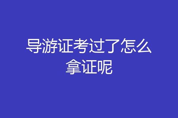 导游证考过了怎么拿证呢