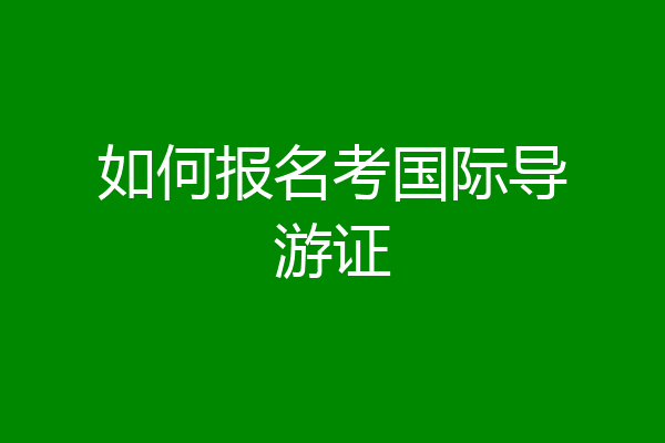 如何报名考国际导游证