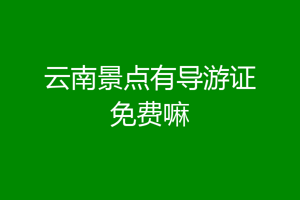 云南景点有导游证免费嘛