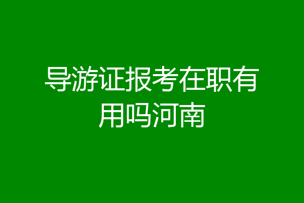 导游证报考在职有用吗河南